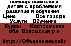 помощь психолога детям с проблемами развития и обучения › Цена ­ 1 000 - Все города Услуги » Обучение. Курсы   . Костромская обл.,Вохомский р-н